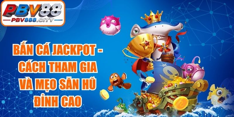 Bắn Cá Jackpot - Cách Tham Gia Và Mẹo Săn Hũ Đỉnh Cao