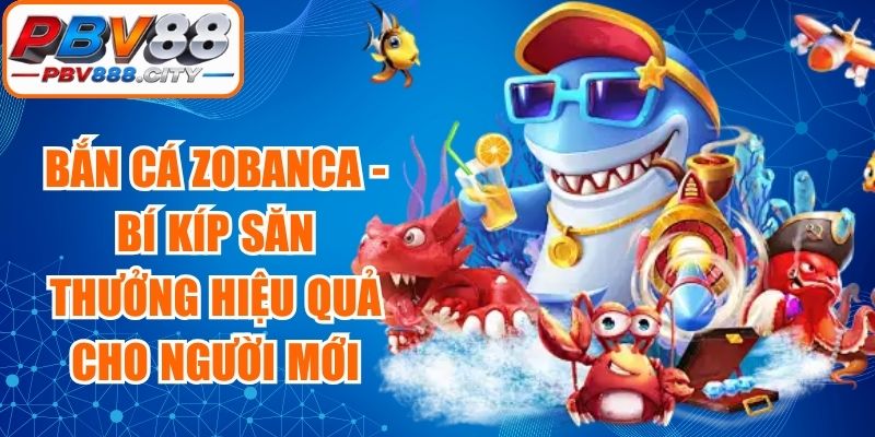 Bắn Cá Zobanca - Bí Kíp Săn Thưởng Hiệu Quả Cho Người Mới