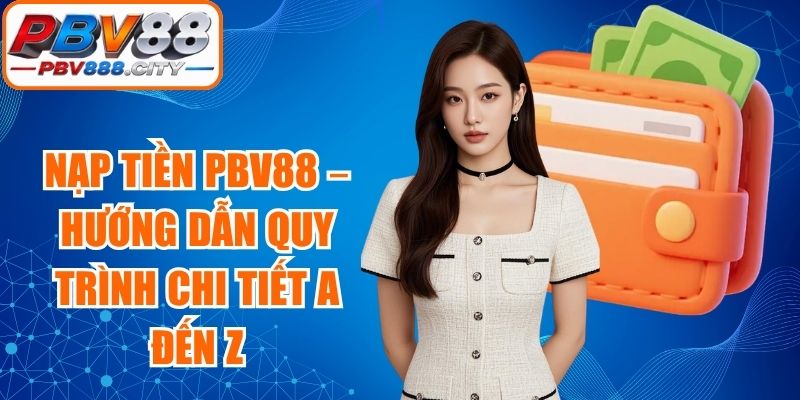Nạp Tiền PBV88 – Hướng Dẫn Quy Trình Chi Tiết A Đến Z