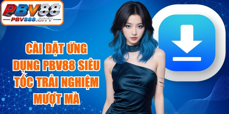 Cài đặt ứng dụng PBV88 siêu tốc trải nghiệm mượt mà