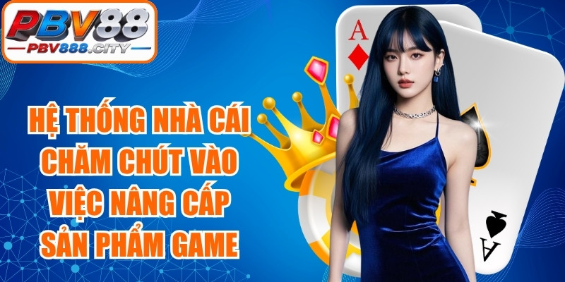 Hệ thống nhà cái rất chăm chút vào việc nâng cấp sản phẩm game