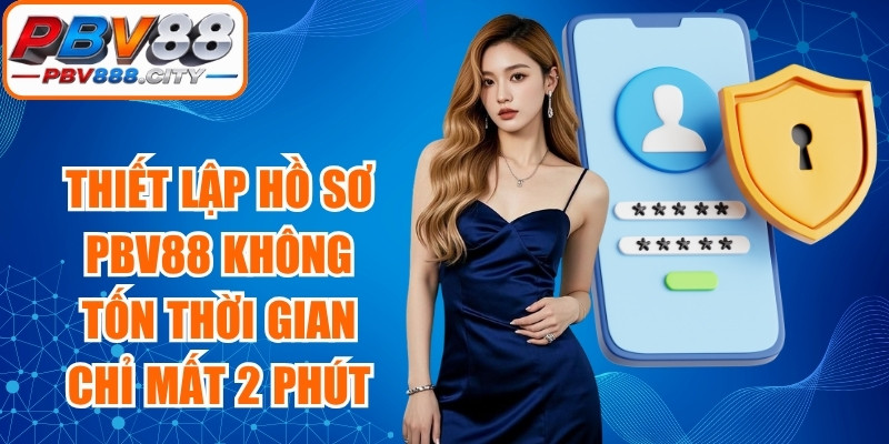 Thiết lập một hồ sơ PBV88 không tốn nhiều thời gian chỉ mất 2 phút